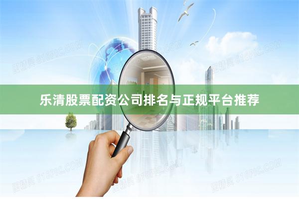 乐清股票配资公司排名与正规平台推荐