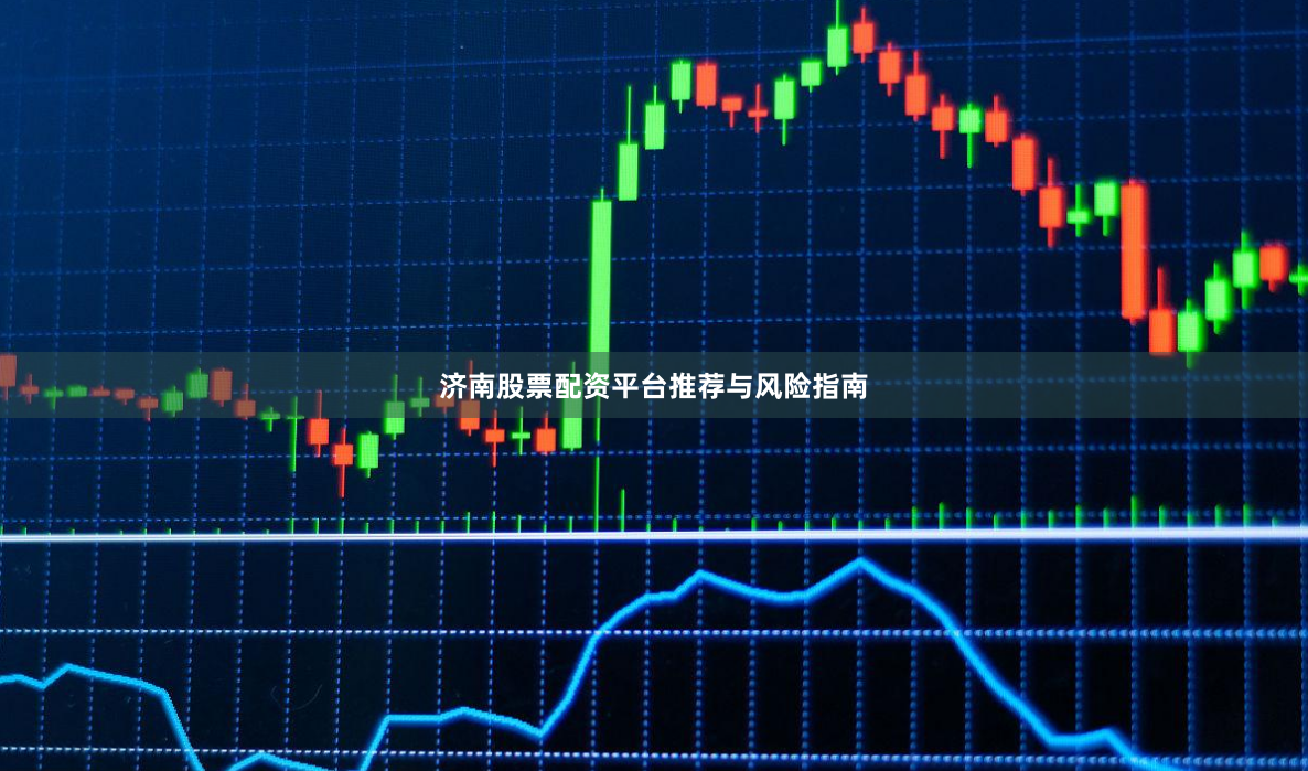 济南股票配资平台推荐与风险指南