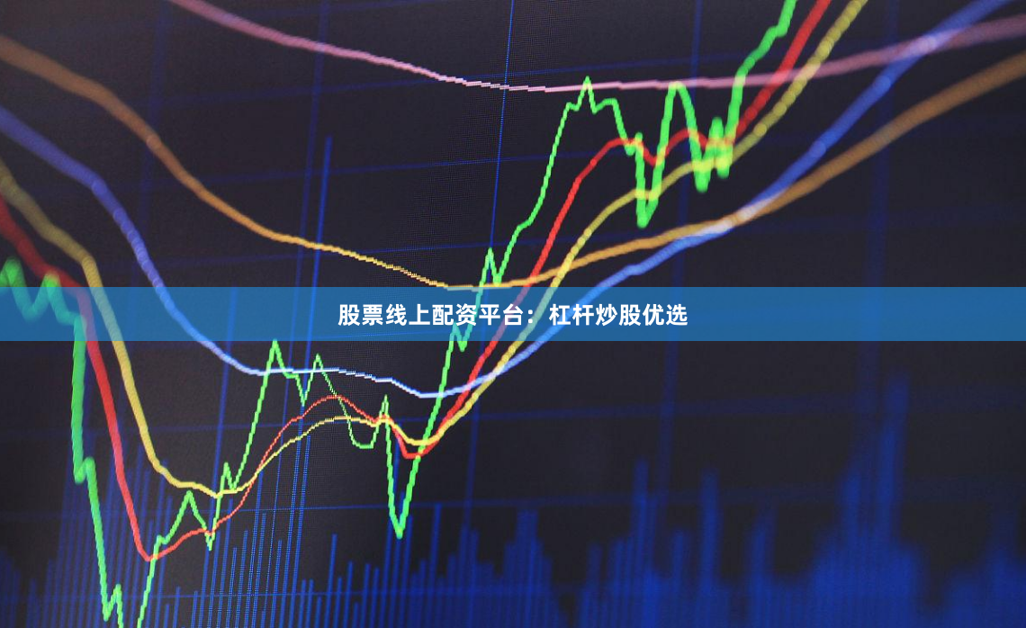 股票线上配资平台：杠杆炒股优选