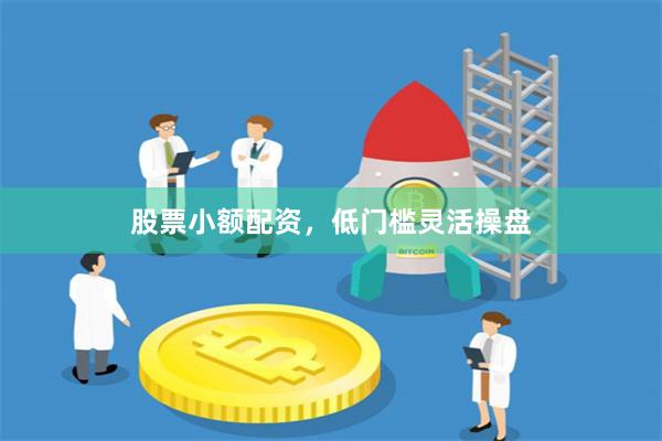 股票小额配资，低门槛灵活操盘
