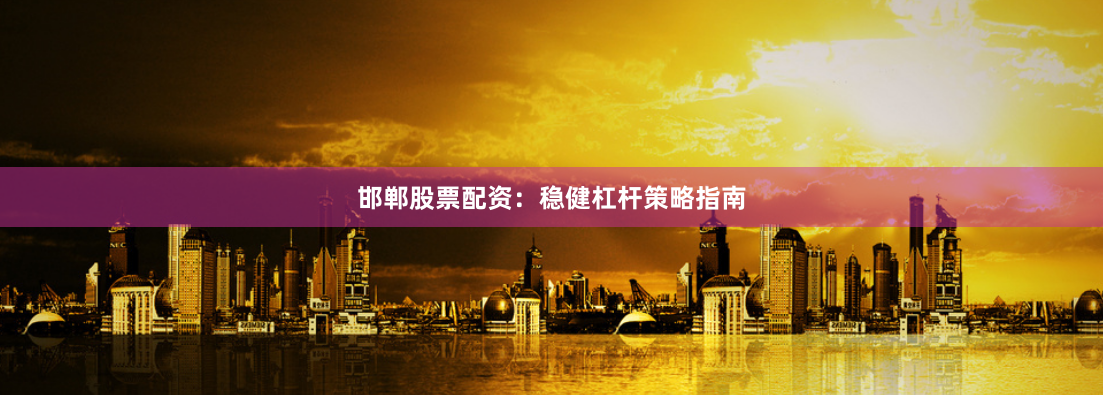 邯郸股票配资：稳健杠杆策略指南
