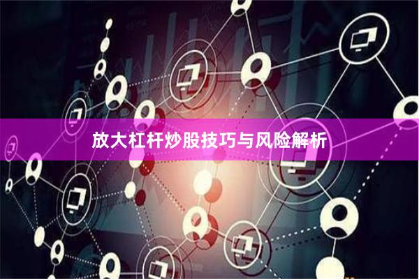 放大杠杆炒股技巧与风险解析