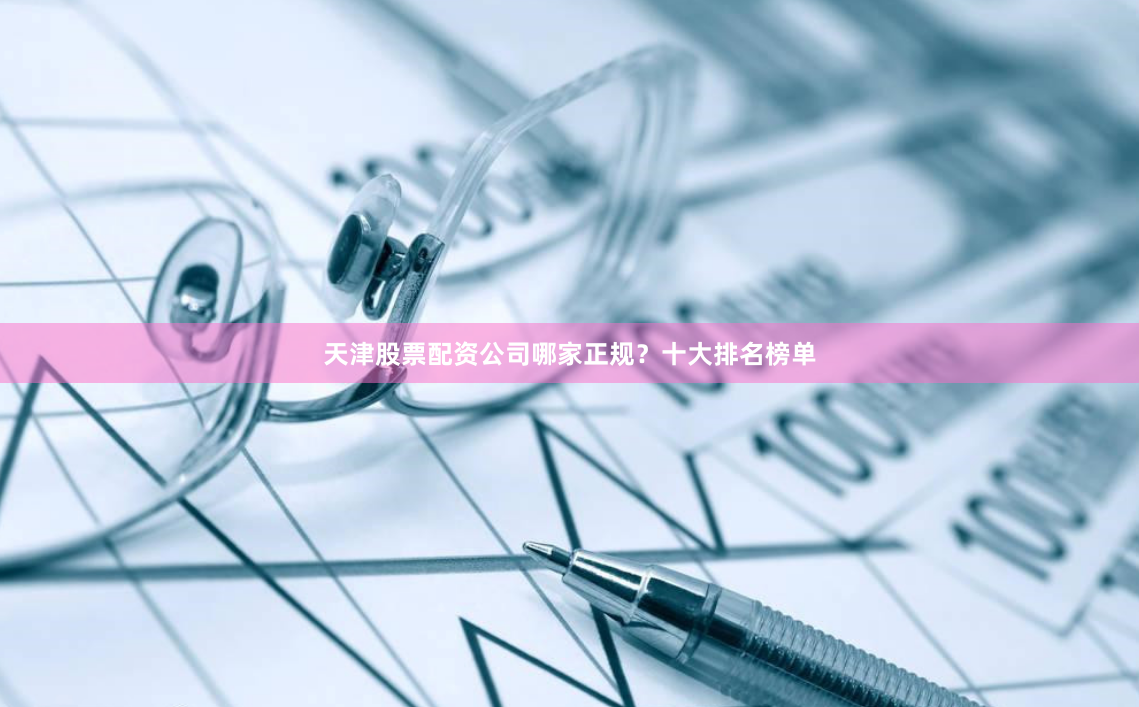 天津股票配资公司哪家正规？十大排名榜单