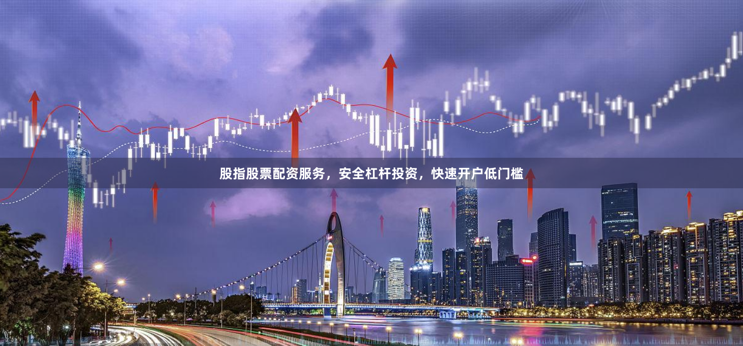 股指股票配资服务，安全杠杆投资，快速开户低门槛
