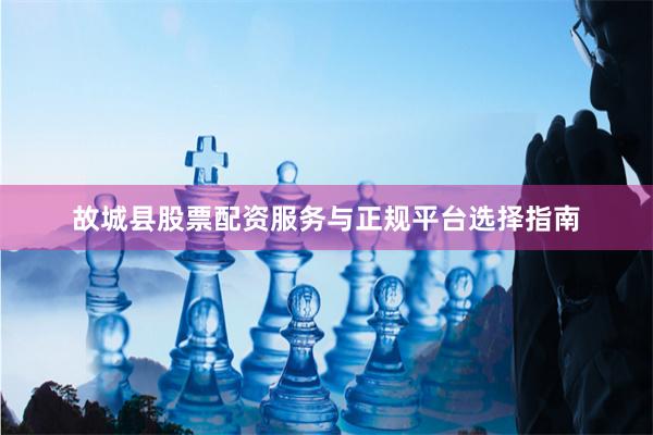 故城县股票配资服务与正规平台选择指南