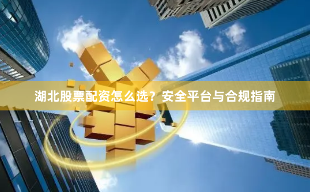 湖北股票配资怎么选？安全平台与合规指南