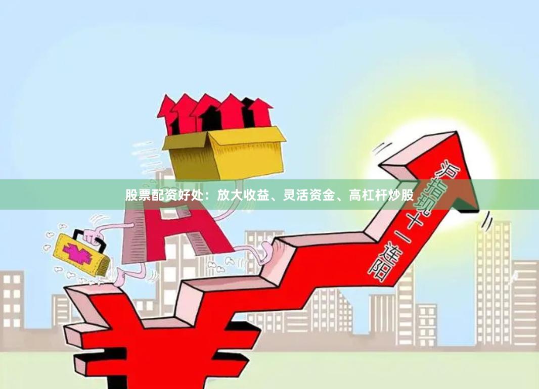 股票配资好处：放大收益、灵活资金、高杠杆炒股