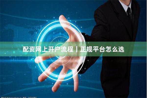 配资网上开户流程｜正规平台怎么选
